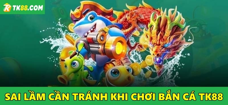 Sai lầm cần tránh khi tham gia chơi bắn cá tại TK88